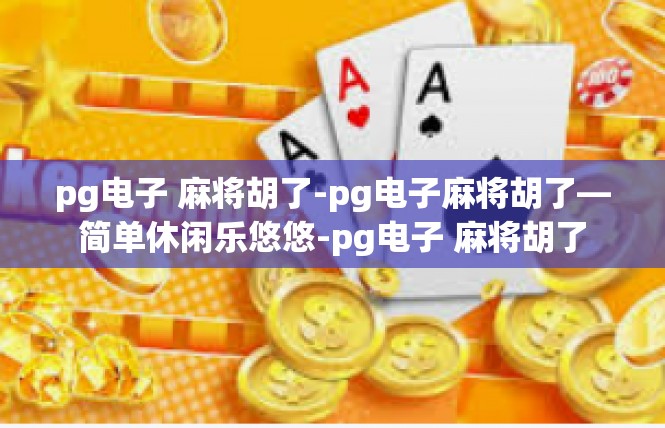 pg电子 麻将胡了-pg电子麻将胡了—简单休闲乐悠悠-pg电子 麻将胡了