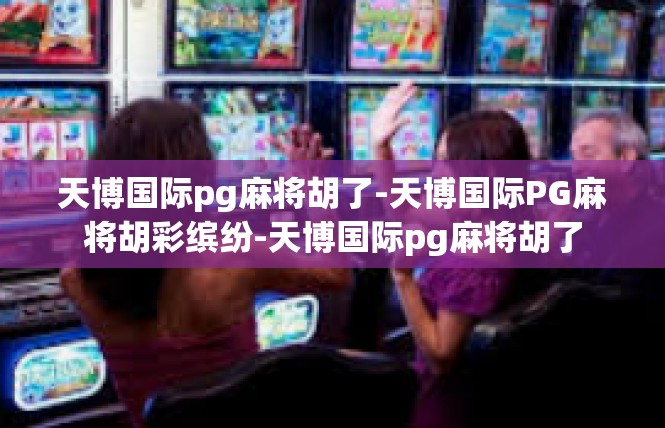 天博国际pg麻将胡了-天博国际PG麻将胡彩缤纷-天博国际pg麻将胡了