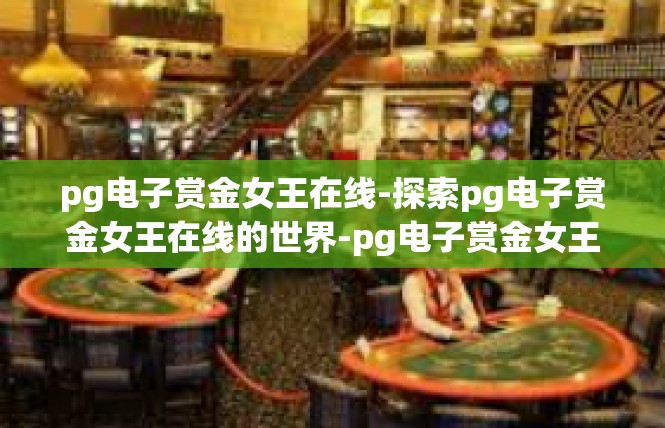 pg电子赏金女王在线-探索pg电子赏金女王在线的世界-pg电子赏金女王在线