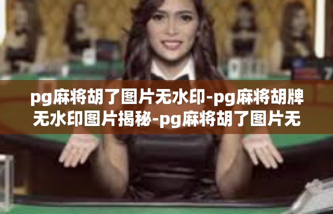 pg麻将胡了图片无水印-pg麻将胡牌无水印图片揭秘-pg麻将胡了图片无水印