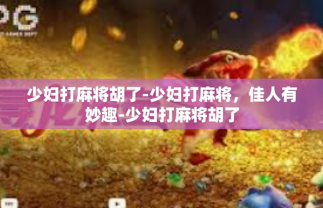 少妇打麻将胡了-少妇打麻将，佳人有妙趣-少妇打麻将胡了