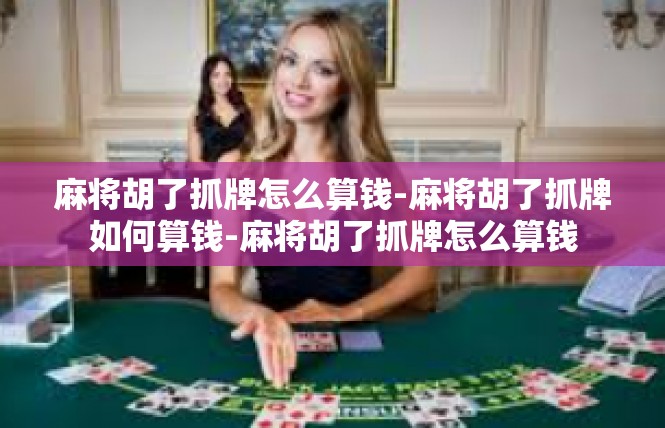 麻将胡了抓牌怎么算钱-麻将胡了抓牌如何算钱-麻将胡了抓牌怎么算钱