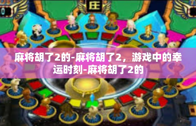 麻将胡了2的-麻将胡了2，游戏中的幸运时刻-麻将胡了2的