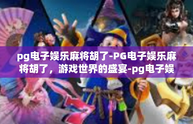 pg电子娱乐麻将胡了-PG电子娱乐麻将胡了，游戏世界的盛宴-pg电子娱乐麻将胡了
