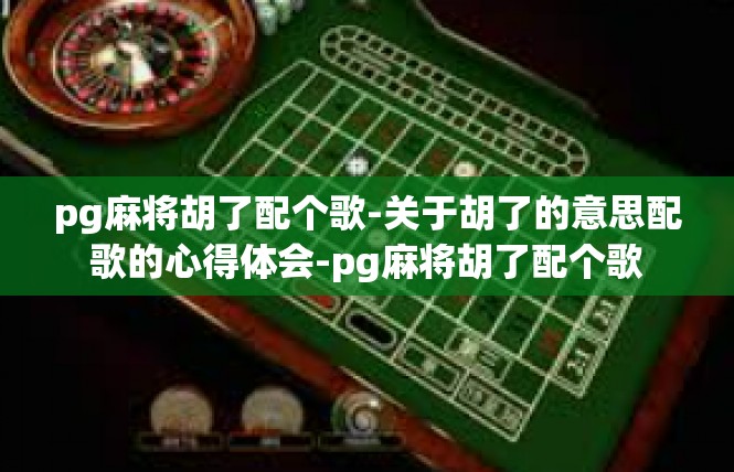 pg麻将胡了配个歌-关于胡了的意思配歌的心得体会-pg麻将胡了配个歌