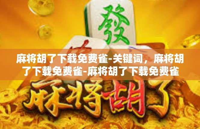 麻将胡了下载免费雀-关键词，麻将胡了下载免费雀-麻将胡了下载免费雀