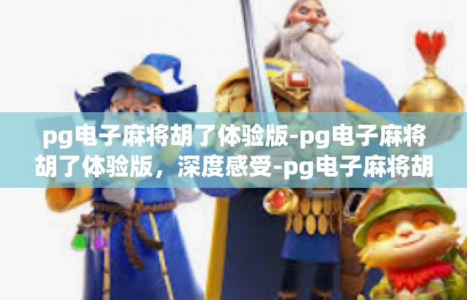 pg电子麻将胡了体验版-pg电子麻将胡了体验版，深度感受-pg电子麻将胡了体验版