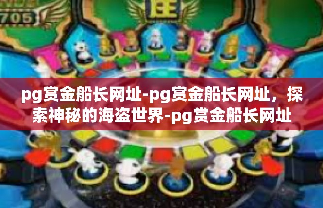 pg赏金船长网址-pg赏金船长网址，探索神秘的海盗世界-pg赏金船长网址
