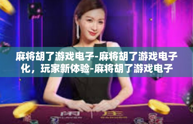 麻将胡了游戏电子-麻将胡了游戏电子化，玩家新体验-麻将胡了游戏电子