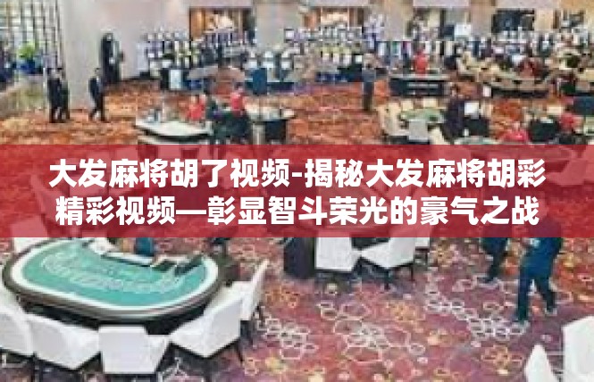大发麻将胡了视频-揭秘大发麻将胡彩精彩视频—彰显智斗荣光的豪气之战-大发麻将胡了视频