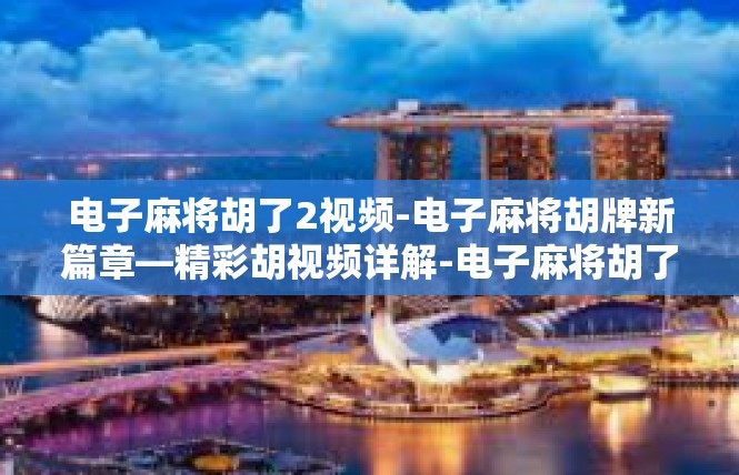 电子麻将胡了2视频-电子麻将胡牌新篇章—精彩胡视频详解-电子麻将胡了2视频