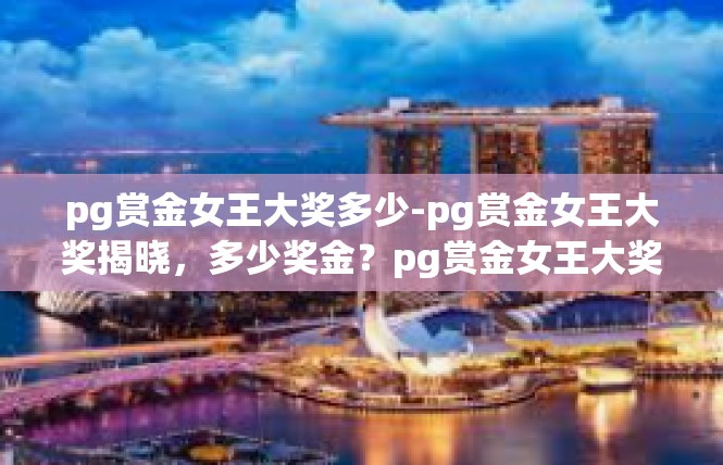 pg赏金女王大奖多少-pg赏金女王大奖揭晓，多少奖金？pg赏金女王大奖多少