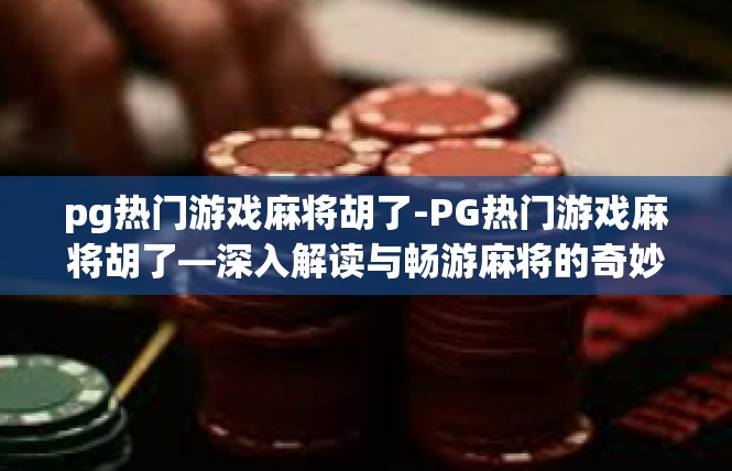 pg热门游戏麻将胡了-PG热门游戏麻将胡了—深入解读与畅游麻将的奇妙世界-pg热门游戏麻将胡了