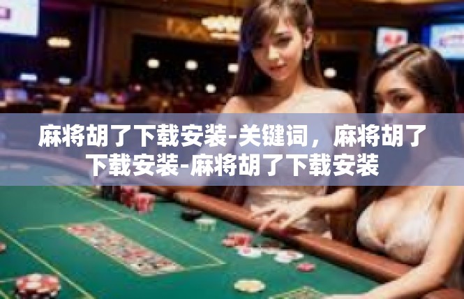 麻将胡了下载安装-关键词，麻将胡了下载安装-麻将胡了下载安装