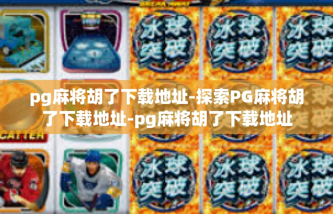 pg麻将胡了下载地址-探索PG麻将胡了下载地址-pg麻将胡了下载地址