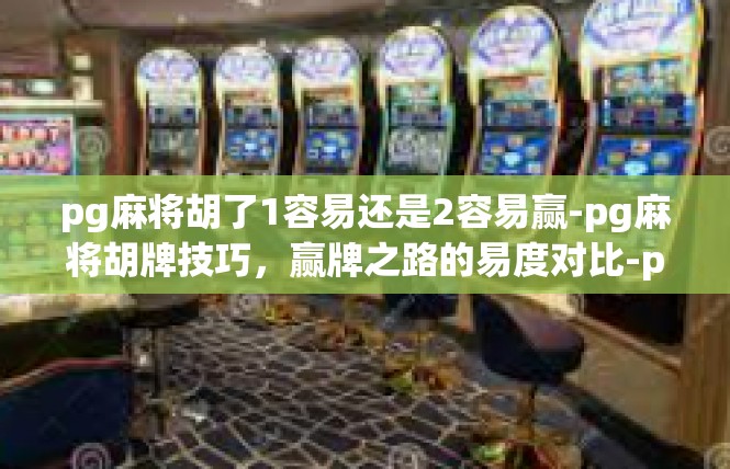 pg麻将胡了1容易还是2容易赢-pg麻将胡牌技巧，赢牌之路的易度对比-pg麻将胡了1容易还是2容易赢