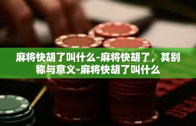 麻将快胡了叫什么-麻将快胡了，其别称与意义-麻将快胡了叫什么