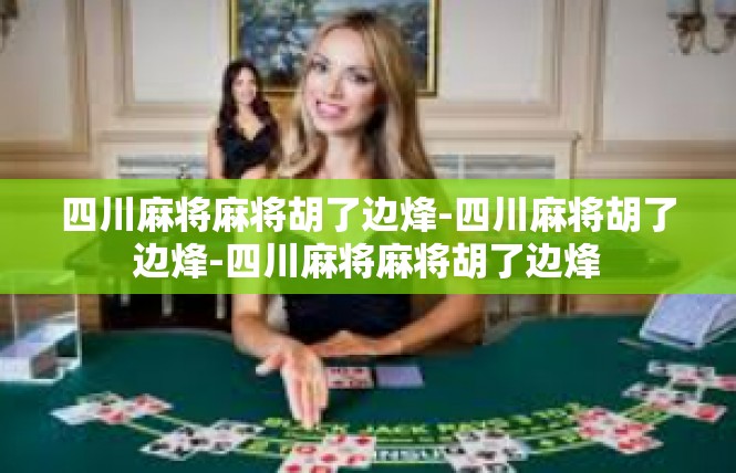 四川麻将麻将胡了边烽-四川麻将胡了边烽-四川麻将麻将胡了边烽