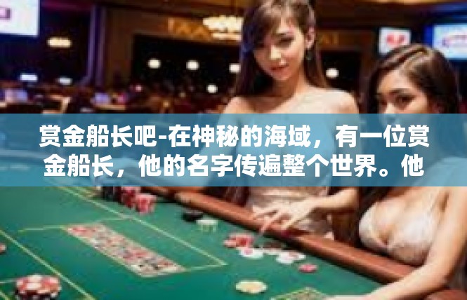 赏金船长吧-在神秘的海域，有一位赏金船长，他的名字传遍整个世界。他的英勇和智慧使他在众海盗中独树一帜。赏金船长吧
