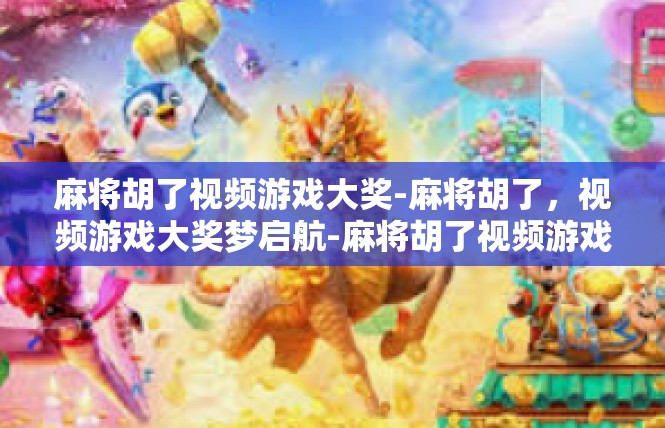 麻将胡了视频游戏大奖-麻将胡了，视频游戏大奖梦启航-麻将胡了视频游戏大奖