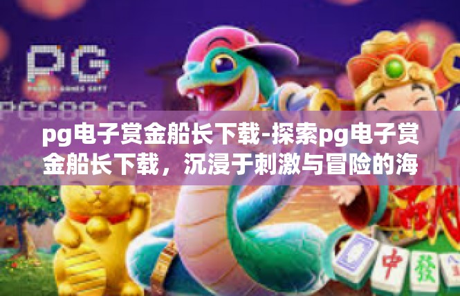 pg电子赏金船长下载-探索pg电子赏金船长下载，沉浸于刺激与冒险的海洋-pg电子赏金船长下载