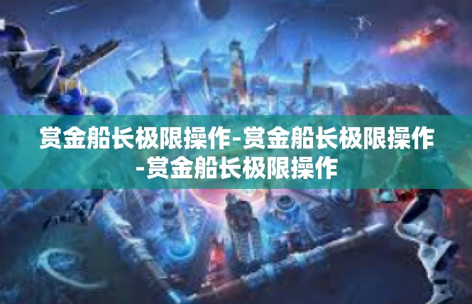 赏金船长极限操作-赏金船长极限操作-赏金船长极限操作