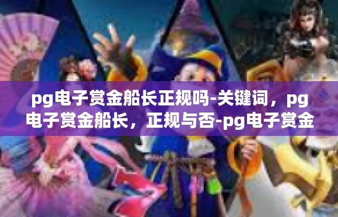 pg电子赏金船长正规吗-关键词，pg电子赏金船长，正规与否-pg电子赏金船长正规吗