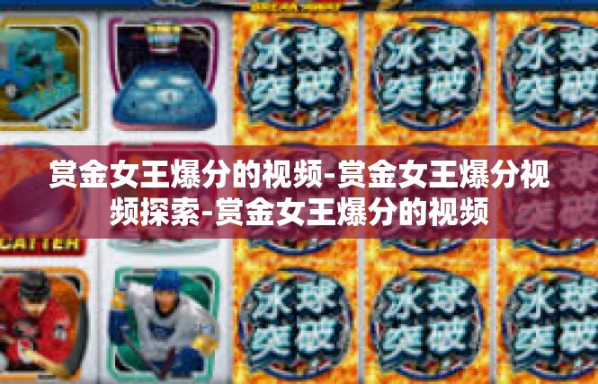 赏金女王爆分的视频-赏金女王爆分视频探索-赏金女王爆分的视频