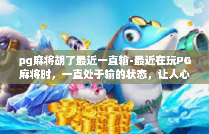 pg麻将胡了最近一直输-最近在玩PG麻将时，一直处于输的状态，让人心情十分郁闷。pg麻将胡了最近一直输