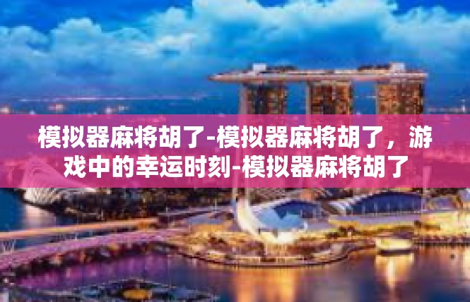 模拟器麻将胡了-模拟器麻将胡了，游戏中的幸运时刻-模拟器麻将胡了