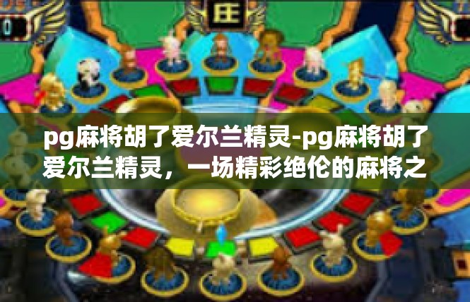 pg麻将胡了爱尔兰精灵-pg麻将胡了爱尔兰精灵，一场精彩绝伦的麻将之旅-pg麻将胡了爱尔兰精灵
