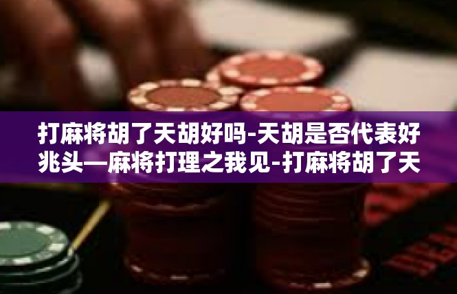 打麻将胡了天胡好吗-天胡是否代表好兆头—麻将打理之我见-打麻将胡了天胡好吗
