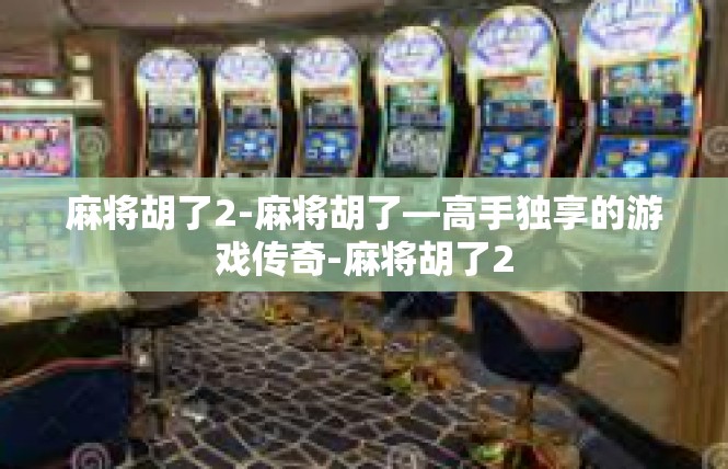 麻将胡了2-麻将胡了—高手独享的游戏传奇-麻将胡了2
