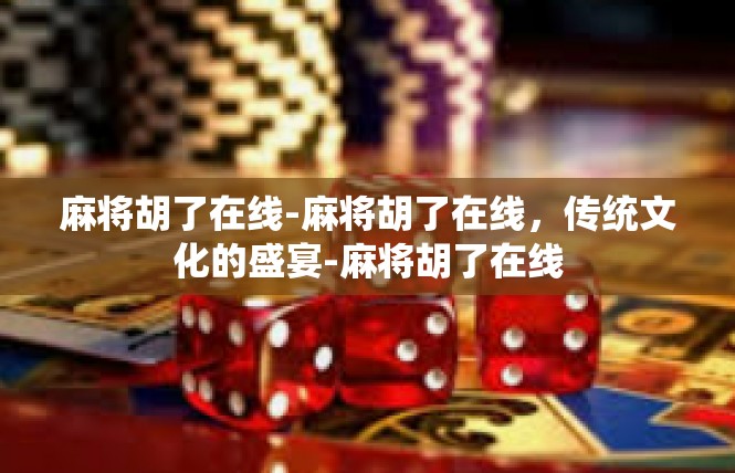 麻将胡了在线-麻将胡了在线，传统文化的盛宴-麻将胡了在线