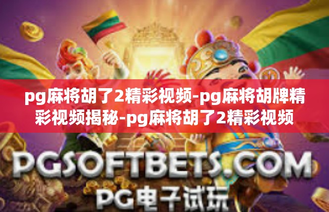 pg麻将胡了2精彩视频-pg麻将胡牌精彩视频揭秘-pg麻将胡了2精彩视频