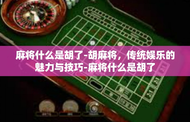 麻将什么是胡了-胡麻将，传统娱乐的魅力与技巧-麻将什么是胡了