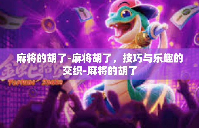 麻将的胡了-麻将胡了，技巧与乐趣的交织-麻将的胡了