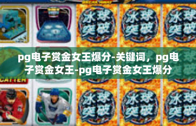 pg电子赏金女王爆分-关键词，pg电子赏金女王-pg电子赏金女王爆分