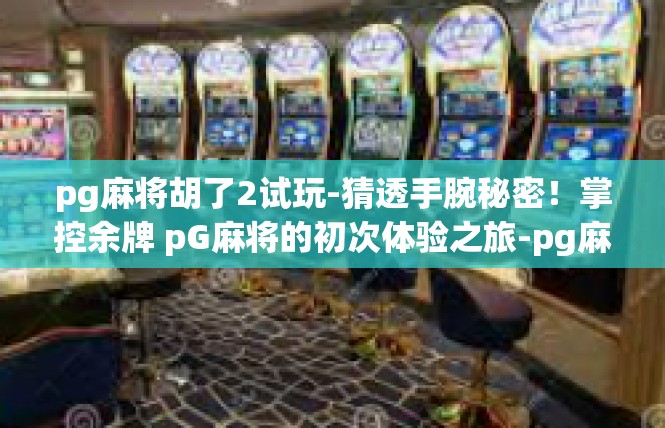 pg麻将胡了2试玩-猜透手腕秘密！掌控余牌 pG麻将的初次体验之旅-pg麻将胡了2试玩