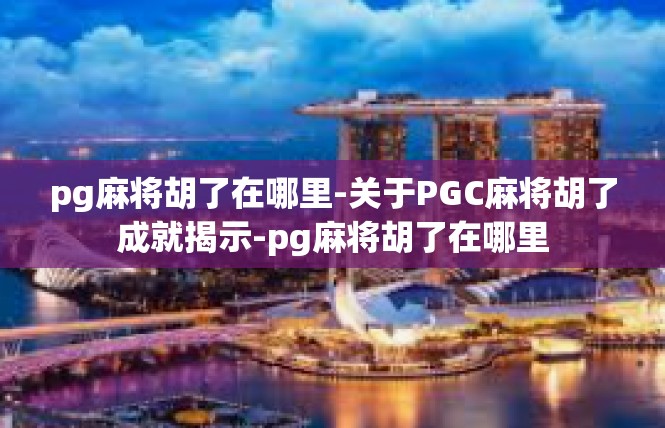 pg麻将胡了在哪里-关于PGC麻将胡了成就揭示-pg麻将胡了在哪里
