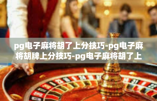 pg电子麻将胡了上分技巧-pg电子麻将胡牌上分技巧-pg电子麻将胡了上分技巧