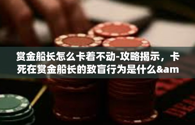 赏金船长怎么卡着不动-攻略揭示，卡死在赏金船长的致盲行为是什么&应对攻略！赏金船长怎么卡着不动
