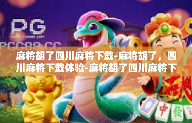 麻将胡了四川麻将下载-麻将胡了，四川麻将下载体验-麻将胡了四川麻将下载