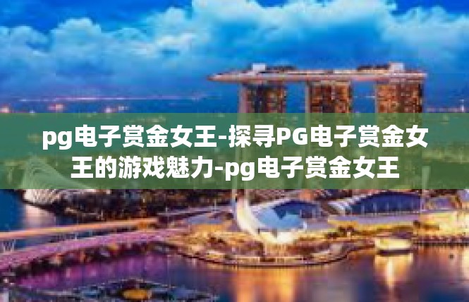 pg电子赏金女王-探寻PG电子赏金女王的游戏魅力-pg电子赏金女王