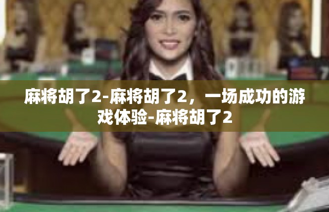 麻将胡了2-麻将胡了2，一场成功的游戏体验-麻将胡了2