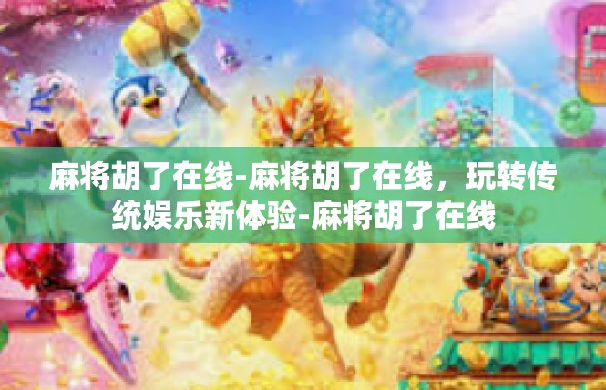 麻将胡了在线-麻将胡了在线，玩转传统娱乐新体验-麻将胡了在线