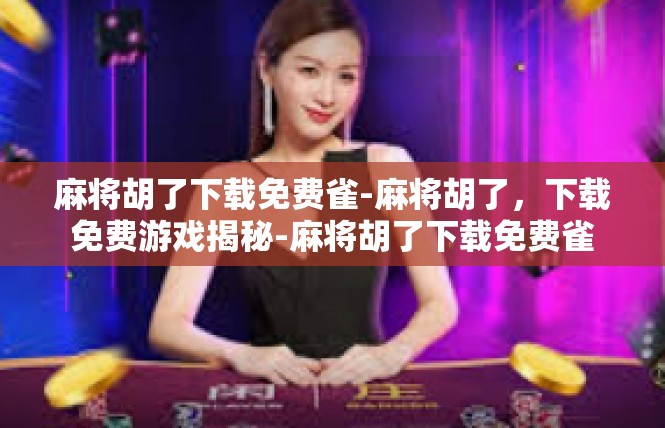麻将胡了下载免费雀-麻将胡了，下载免费游戏揭秘-麻将胡了下载免费雀
