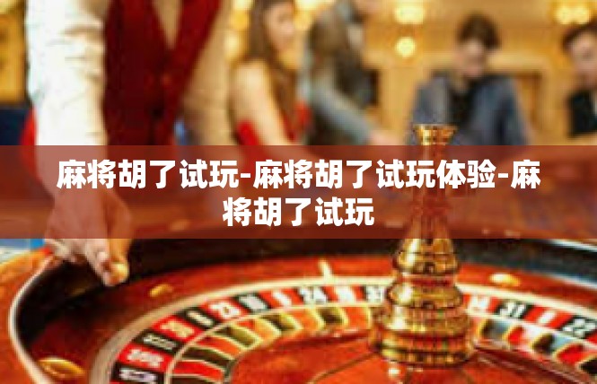 麻将胡了试玩-麻将胡了试玩体验-麻将胡了试玩