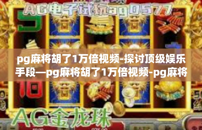 pg麻将胡了1万倍视频-探讨顶级娱乐手段—pg麻将胡了1万倍视频-pg麻将胡了1万倍视频
