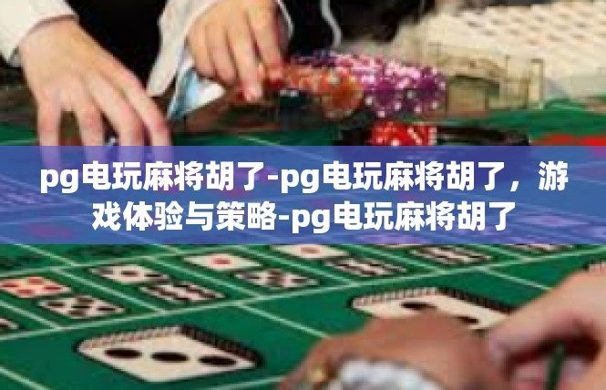 pg电玩麻将胡了-pg电玩麻将胡了，游戏体验与策略-pg电玩麻将胡了